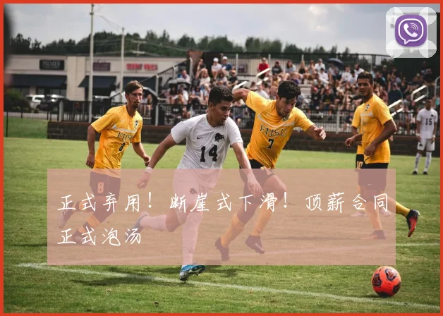 正式弃用!断崖式下滑!顶薪合同正式泡汤