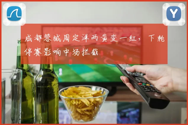 成都蓉城周定洋两黄变一红，下轮停赛影响中场拦截