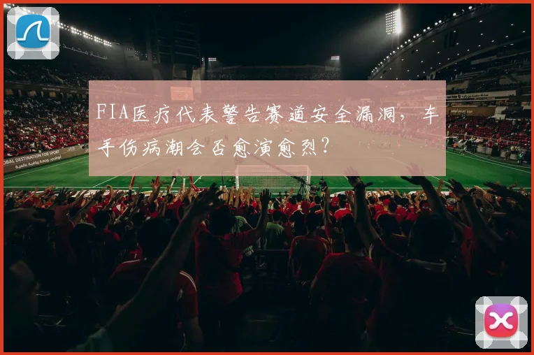 FIA医疗代表警告赛道安全漏洞,车手伤病潮会否愈演愈烈?