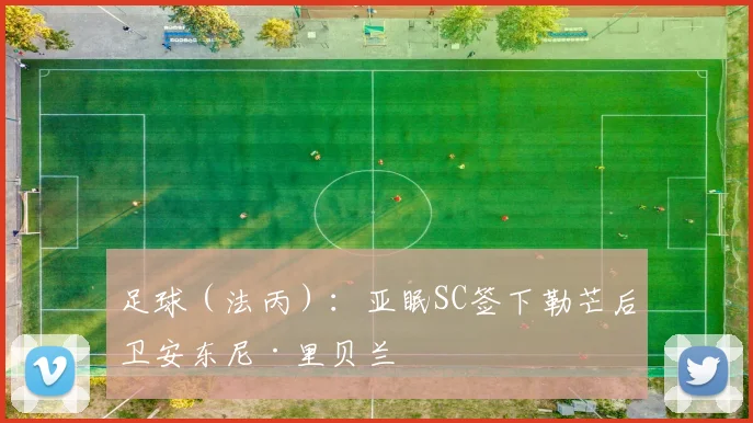足球(法丙):亚眠SC签下勒芒后卫安东尼·里贝兰