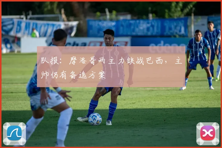 队报:摩洛哥两主力缺战巴西,主帅仍有备选方案