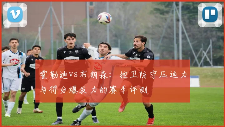 霍勒迪vs布朗森:控卫防守压迫力与得分爆发力的赛季评测