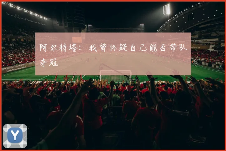 阿尔特塔:我曾怀疑自己能否带队夺冠