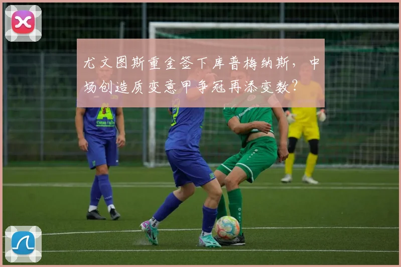 尤文图斯重金签下库普梅纳斯,中场创造质变意甲争冠再添变数?